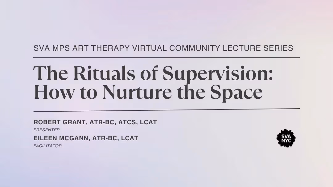 Text over a light purple backroung that reads: SVA MPS ART THERAPY VIRTUAL COMMUNITY  LECTURE SERIES.  THE RITUALS OF SUPERVISION: HOW TO NURTURE THE SPACE. ROBERT GRANT, ATR-BC, ATCS, LCAT (PRESENTER) EILEEN MCGANN, ATR-BC, LCAT (FACIliTATOR). FRIDAY, FEBRUARY 16, 2024, 6-7:30 PM EST ONLINE