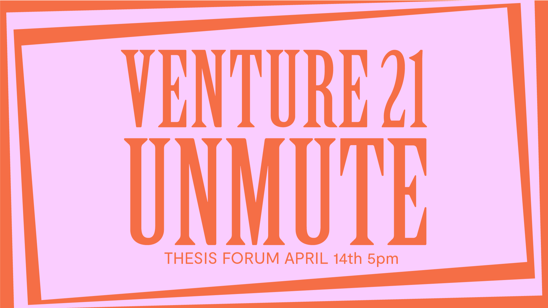 Graphic for SVA MFA Design's thesis event, which reads "Venture 21 Unmute: Thesis Forum April 14th 5pm" in orange on a pink background with an askew orange border