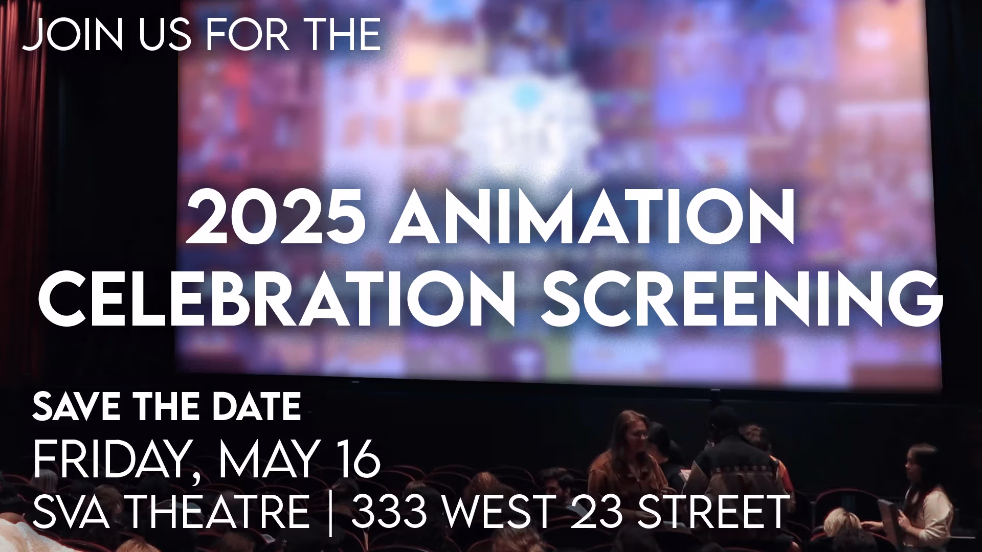 An out of focus photo of a screening auditorium with a colorful image on the screen and people mingling in the seating area. White words overlayed on top of the photo read "Join us for the 2025 Animation Celebration Screening. Save the date Friday, May 16. SVA Theatre 333 West 23 Street"