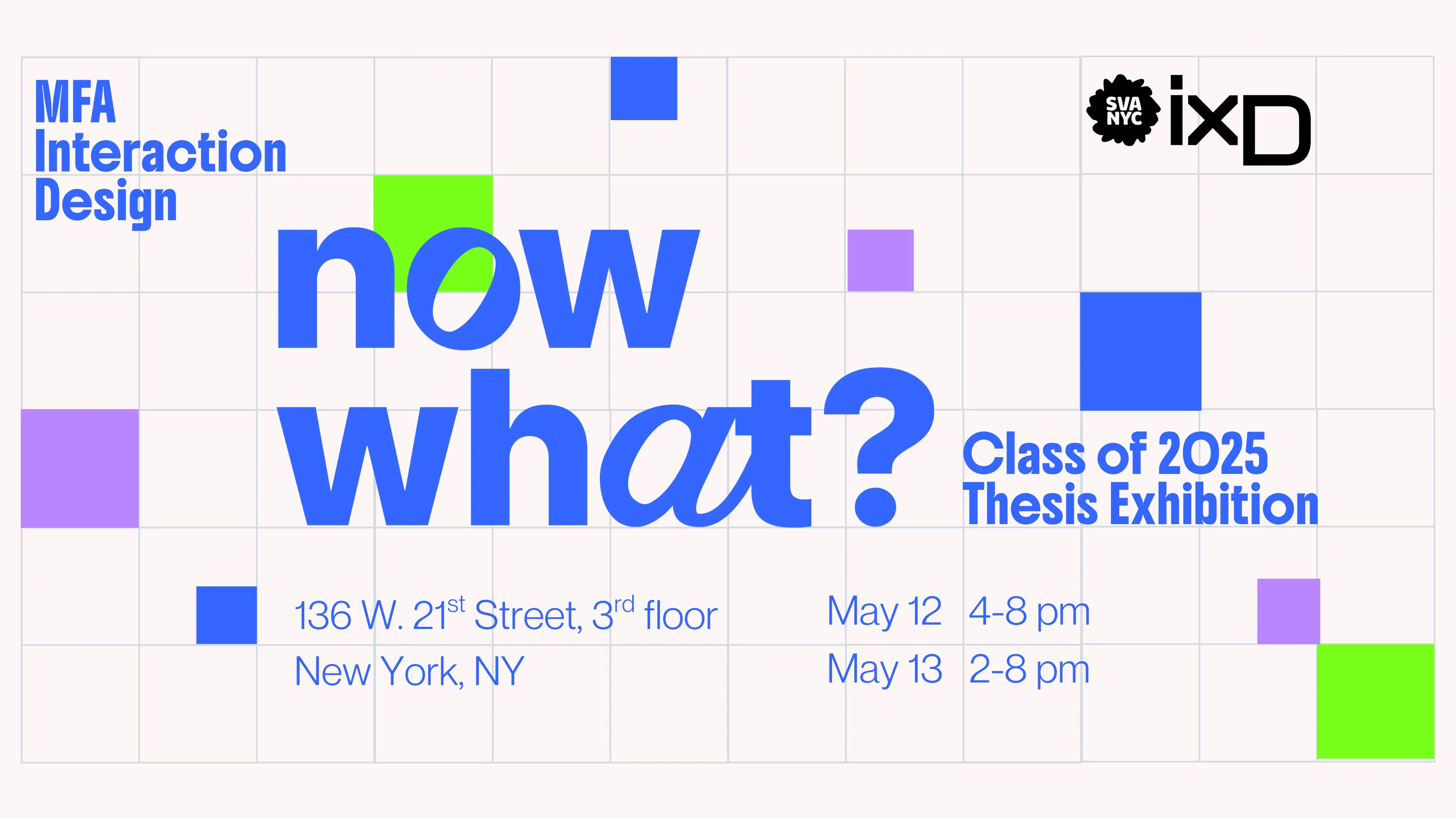 Blue, green, purple graphic. Text: NOW WHAT? MFA Interaction Design Class of 2025 Thesis Exhibition. 136 W. 21st St. 3rd floor, NYC. May 12 4-8 pm. May 13 2-8 pm.