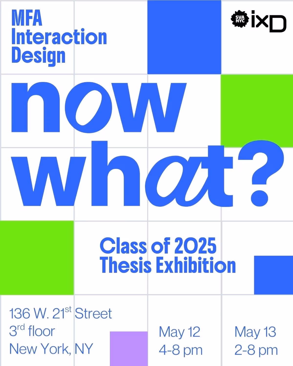 Blue, green, purple graphic. Text: NOW WHAT? MFA Interaction Design Class of 2025 Thesis Exhibition. 136 W. 21st St. 3rd floor, NYC. May 12 4-8 pm. May 13 2-8 pm.